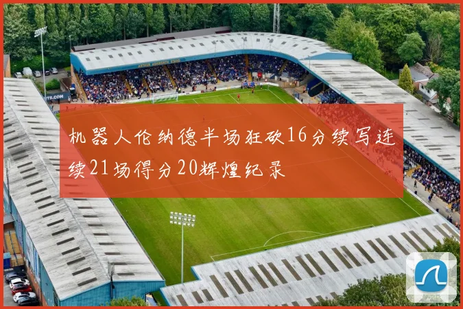 机器人伦纳德半场狂砍16分续写连续21场得分20辉煌纪录