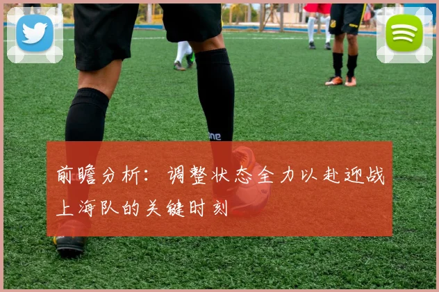 前瞻分析：调整状态全力以赴迎战上海队的关键时刻