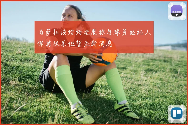 马萨拉谈续约进展称与球员经纪人保持联系但暂无新消息