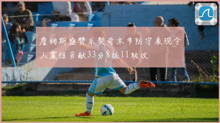 詹姆斯盛赞东契奇末节防守表现令人震惊贡献33分8板11助攻