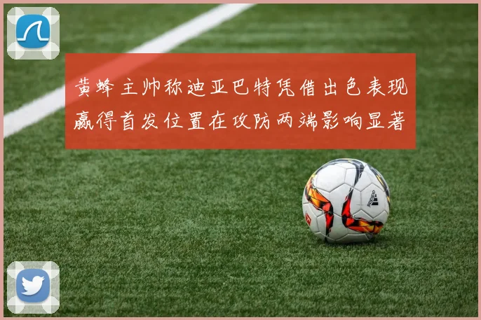 黄蜂主帅称迪亚巴特凭借出色表现赢得首发位置在攻防两端影响显著
