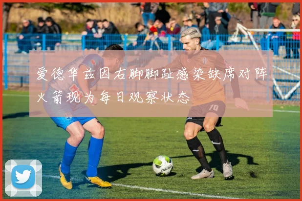 爱德华兹因右脚脚趾感染缺席对阵火箭现为每日观察状态