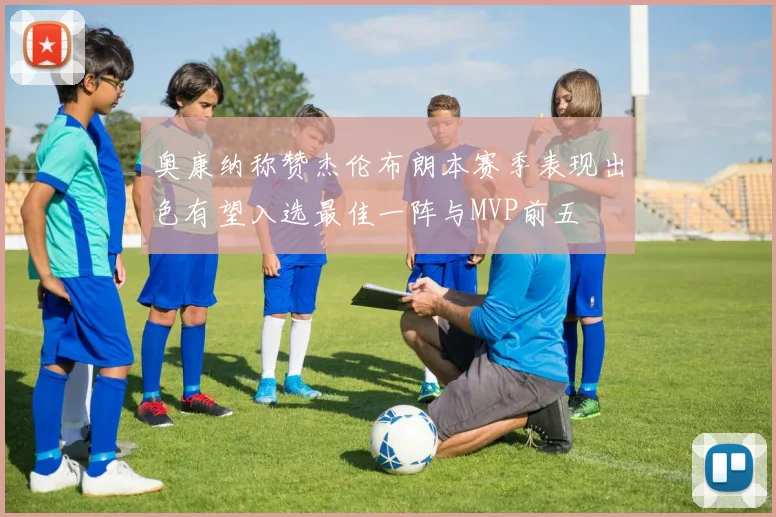 奥康纳称赞杰伦布朗本赛季表现出色有望入选最佳一阵与MVP前五