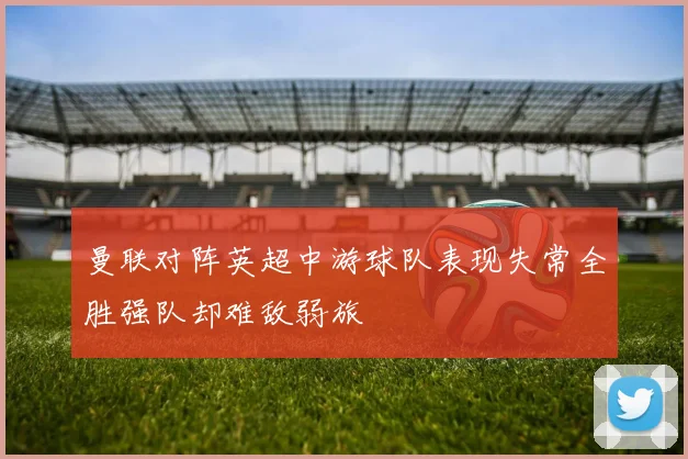 曼联对阵英超中游球队表现失常全胜强队却难敌弱旅