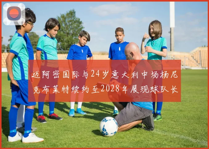 迈阿密国际与24岁意大利中场杨尼克布莱特续约至2028年展现球队长远规划