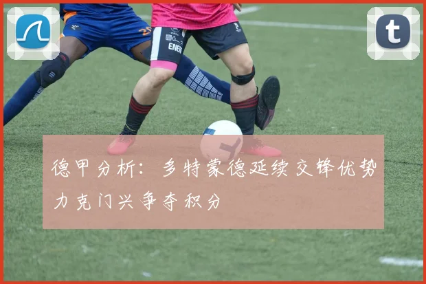 德甲分析：多特蒙德延续交锋优势力克门兴争夺积分