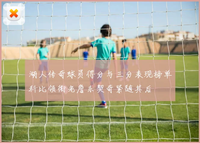 湖人传奇球员得分与三分表现榜单科比领衔老詹东契奇紧随其后