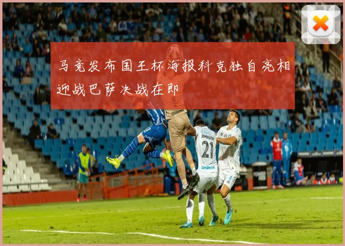 马竞发布国王杯海报科克独自亮相迎战巴萨决战在即