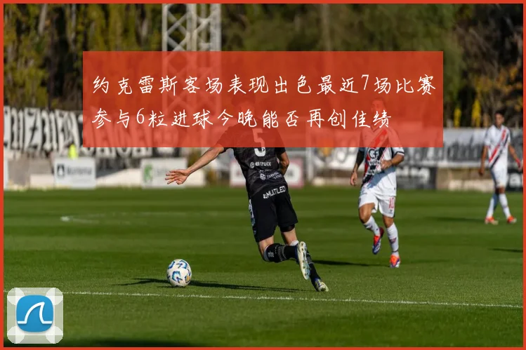 约克雷斯客场表现出色最近7场比赛参与6粒进球今晚能否再创佳绩