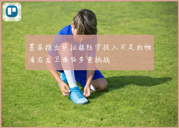 墨菲指出萨拉赫防守投入不足利物浦右后卫面临多重挑战