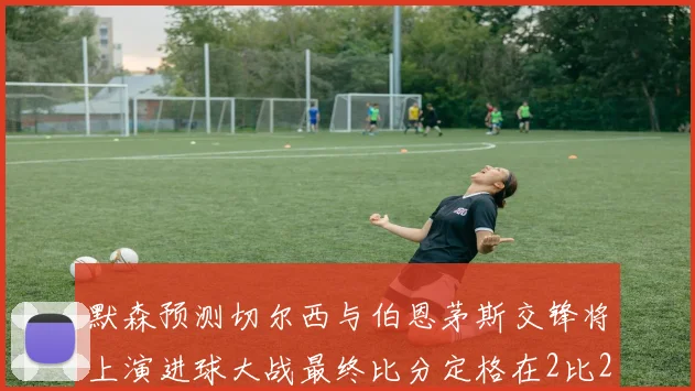 默森预测切尔西与伯恩茅斯交锋将上演进球大战最终比分定格在2比2