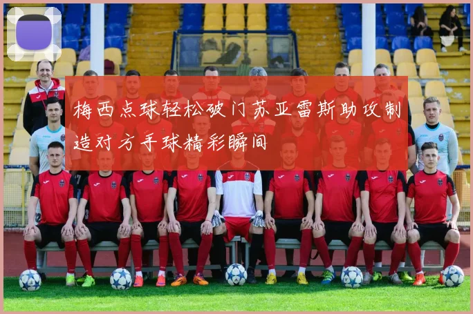 梅西点球轻松破门苏亚雷斯助攻制造对方手球精彩瞬间