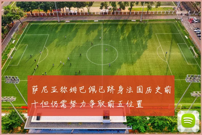 萨尼亚称姆巴佩已跻身法国历史前十但仍需努力争取前五位置