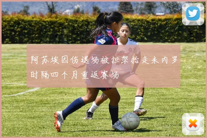 阿苏埃因伤退场被担架抬走米内罗时隔四个月重返赛场