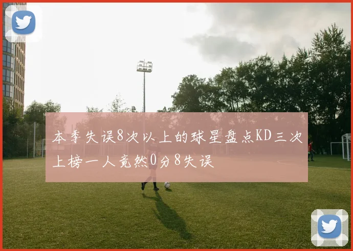 本季失误8次以上的球星盘点KD三次上榜一人竟然0分8失误