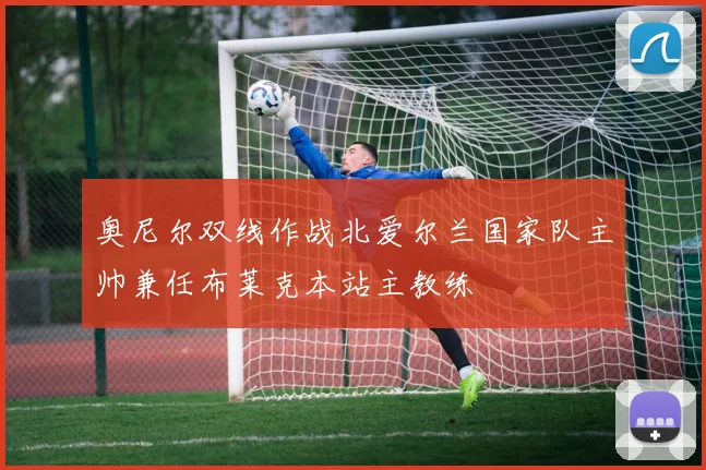 奥尼尔双线作战北爱尔兰国家队主帅兼任布莱克本站主教练