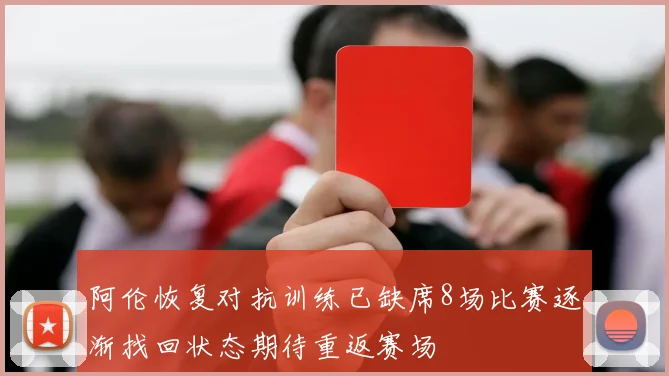 阿伦恢复对抗训练已缺席8场比赛逐渐找回状态期待重返赛场