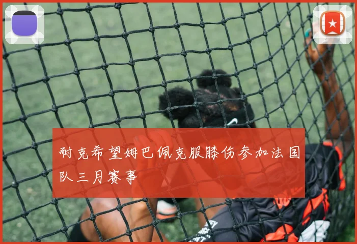 耐克希望姆巴佩克服膝伤参加法国队三月赛事