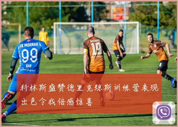 科林斯盛赞德里克琼斯训练营表现出色令我倍感惊喜