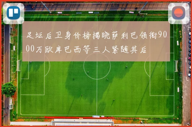足坛后卫身价榜揭晓萨利巴领衔9000万欧库巴西等三人紧随其后
