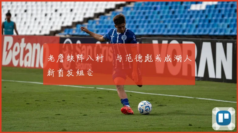 老詹缺阵八村塁与范德彪或成湖人新首发组合