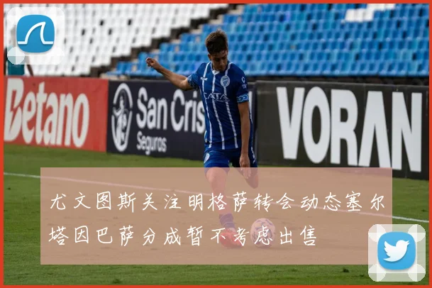 尤文图斯关注明格萨转会动态塞尔塔因巴萨分成暂不考虑出售
