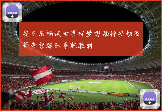 安东尼畅谈世界杯梦想期待安切洛蒂带领球队争取胜利