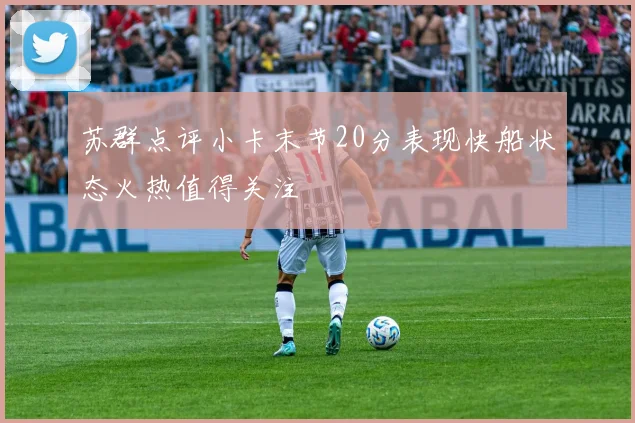 苏群点评小卡末节20分表现快船状态火热值得关注