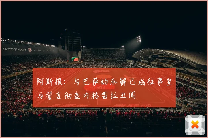 阿斯报：与巴萨的和解已成往事皇马誓言彻查内格雷拉丑闻