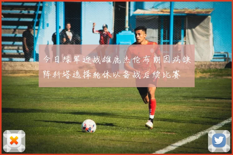 今日绿军迎战雄鹿杰伦布朗因病缺阵科塔选择轮休以备战后续比赛