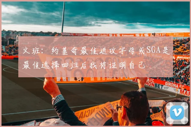 文班：约基奇最佳进攻字母或SGA是最佳选择回归后我将证明自己